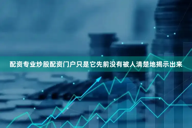 配资专业炒股配资门户只是它先前没有被人清楚地揭示出来