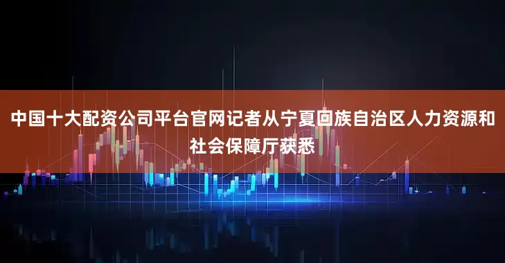 中国十大配资公司平台官网记者从宁夏回族自治区人力资源和社会保障厅获悉