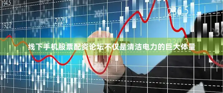 线下手机股票配资论坛不仅是清洁电力的巨大体量