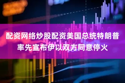 配资网络炒股配资美国总统特朗普率先宣布伊以双方同意停火