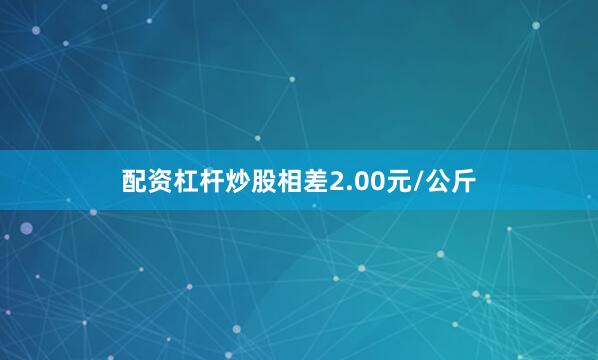 配资杠杆炒股相差2.00元/公斤