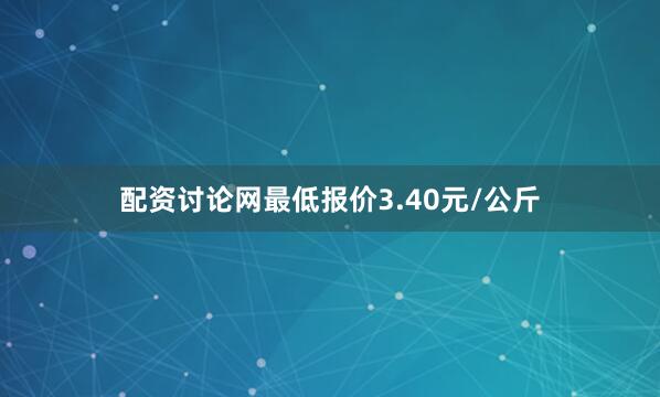 配资讨论网最低报价3.40元/公斤