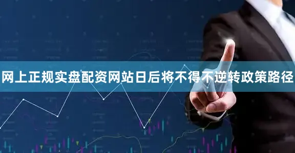 网上正规实盘配资网站日后将不得不逆转政策路径
