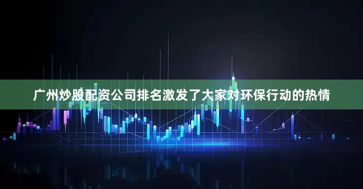 广州炒股配资公司排名激发了大家对环保行动的热情