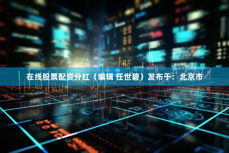 在线股票配资分红（编辑 任世碧）发布于：北京市
