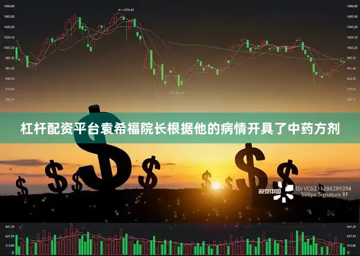 杠杆配资平台袁希福院长根据他的病情开具了中药方剂