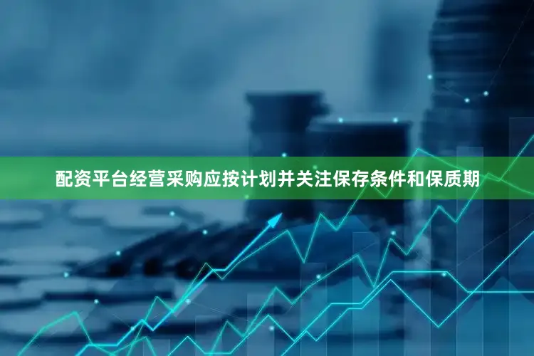配资平台经营采购应按计划并关注保存条件和保质期