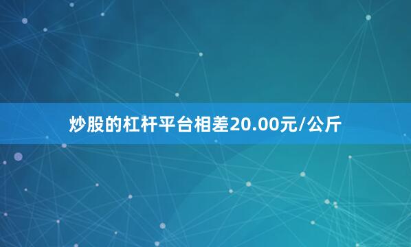 炒股的杠杆平台相差20.00元/公斤