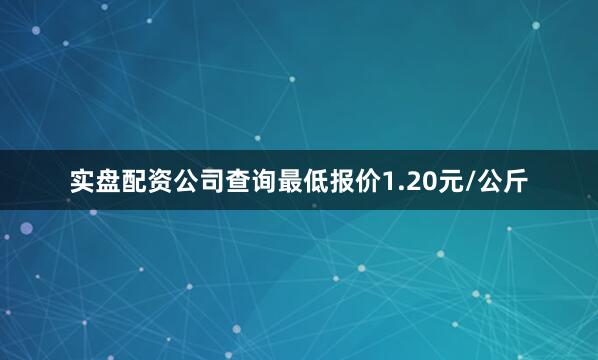 实盘配资公司查询最低报价1.20元/公斤
