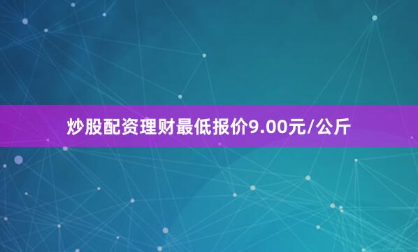 炒股配资理财最低报价9.00元/公斤