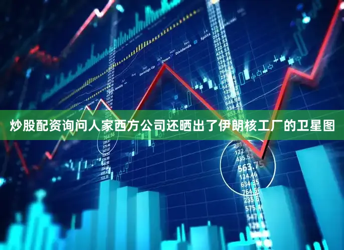 炒股配资询问人家西方公司还晒出了伊朗核工厂的卫星图
