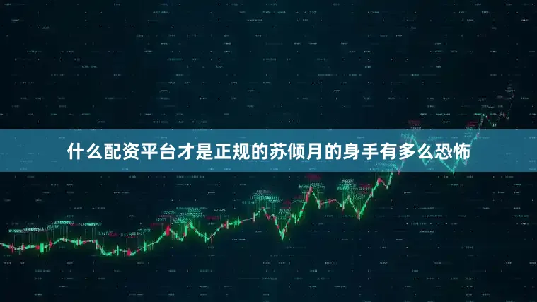 什么配资平台才是正规的苏倾月的身手有多么恐怖