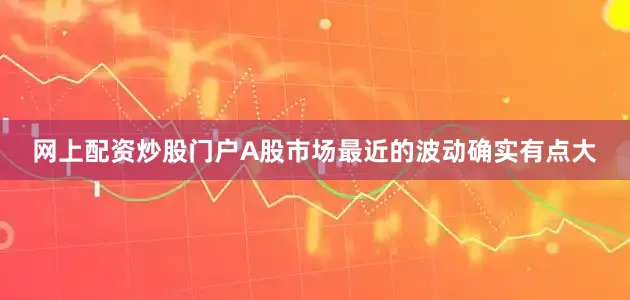 网上配资炒股门户A股市场最近的波动确实有点大