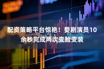 配资策略平台惊艳！婺剧演员10余秒完成两次变脸变装