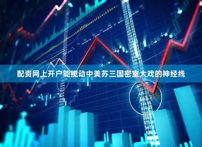 配资网上开户能搅动中美苏三国密室大戏的神经线