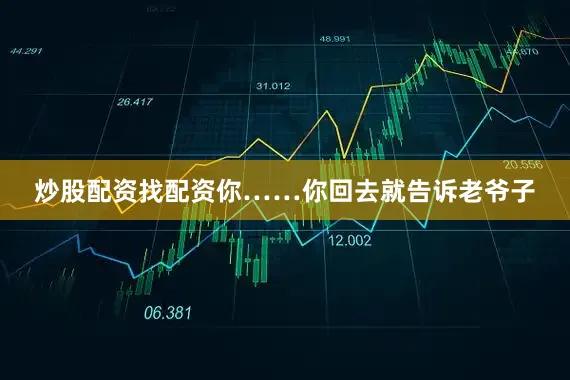 炒股配资找配资你……你回去就告诉老爷子