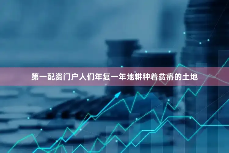 第一配资门户人们年复一年地耕种着贫瘠的土地