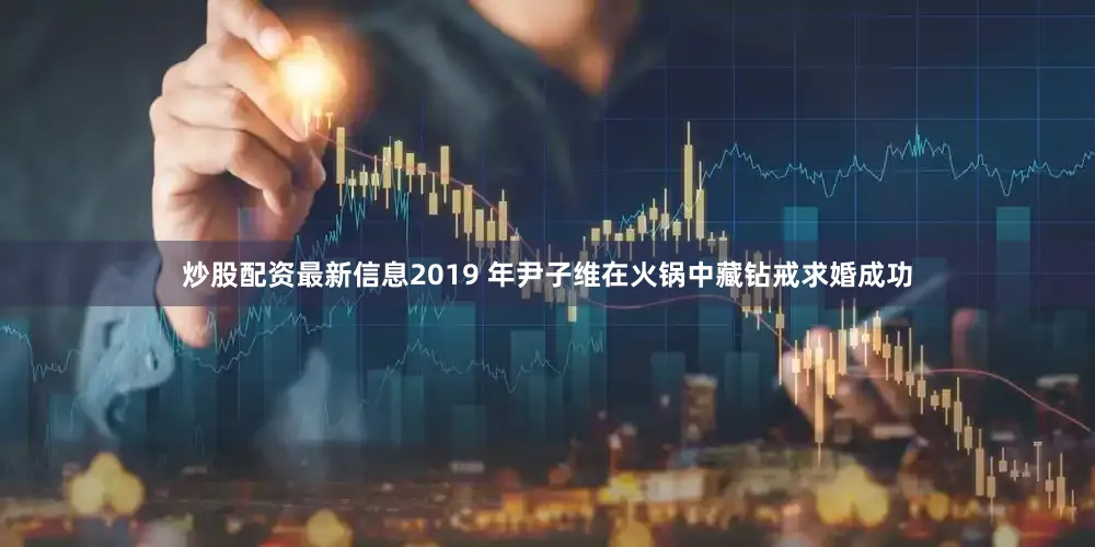 炒股配资最新信息2019 年尹子维在火锅中藏钻戒求婚成功
