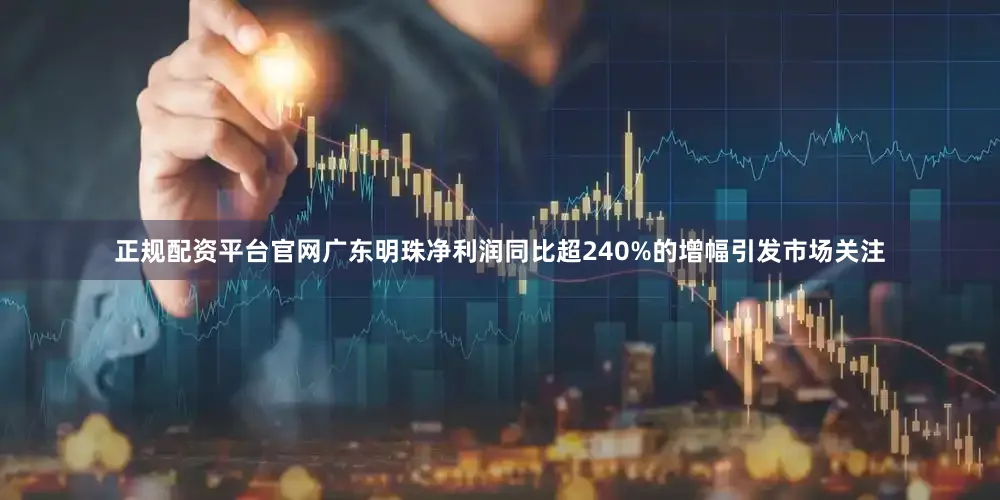 正规配资平台官网广东明珠净利润同比超240%的增幅引发市场关注