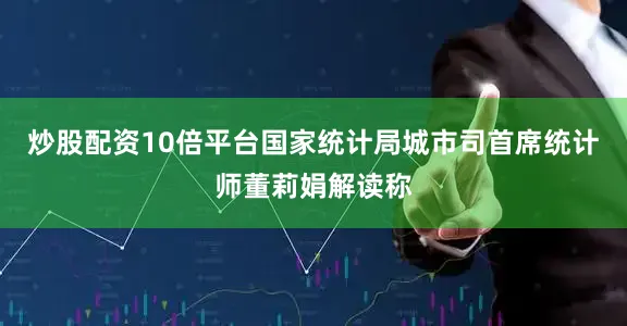 炒股配资10倍平台国家统计局城市司首席统计师董莉娟解读称