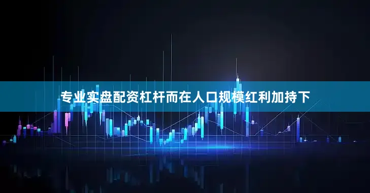 专业实盘配资杠杆而在人口规模红利加持下
