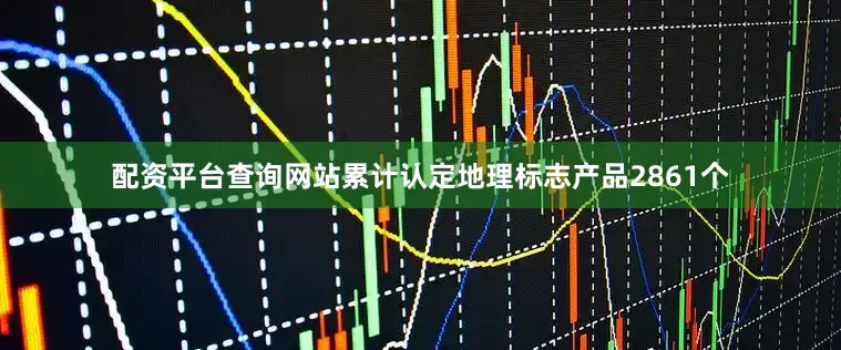 配资平台查询网站累计认定地理标志产品2861个