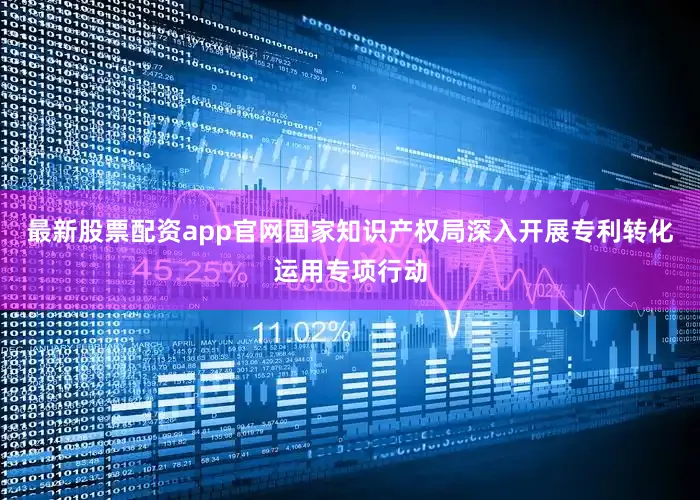 最新股票配资app官网　　国家知识产权局深入开展专利转化运用专项行动