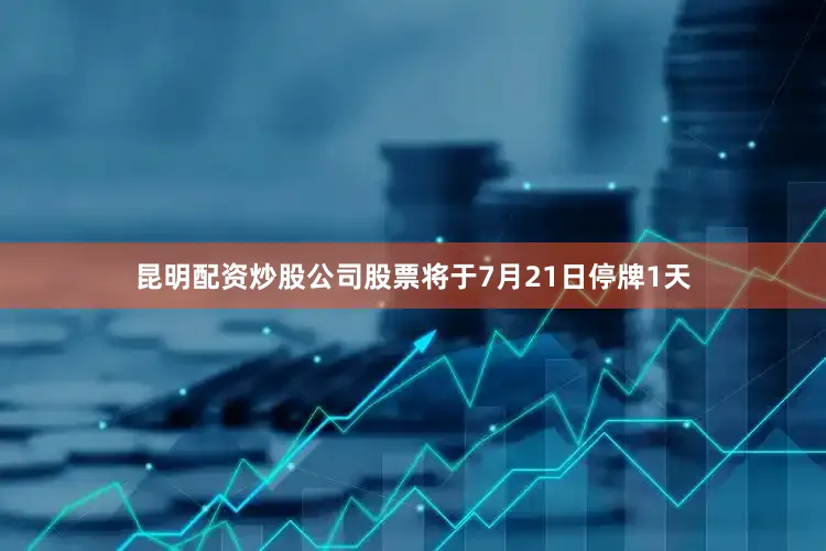 昆明配资炒股公司股票将于7月21日停牌1天
