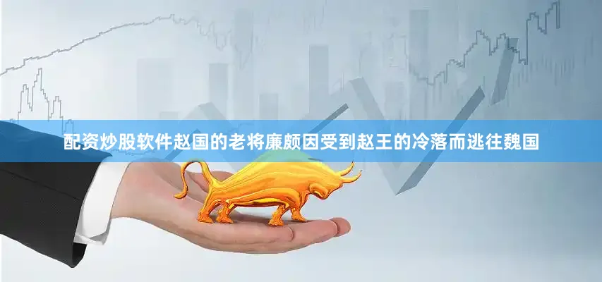 配资炒股软件赵国的老将廉颇因受到赵王的冷落而逃往魏国