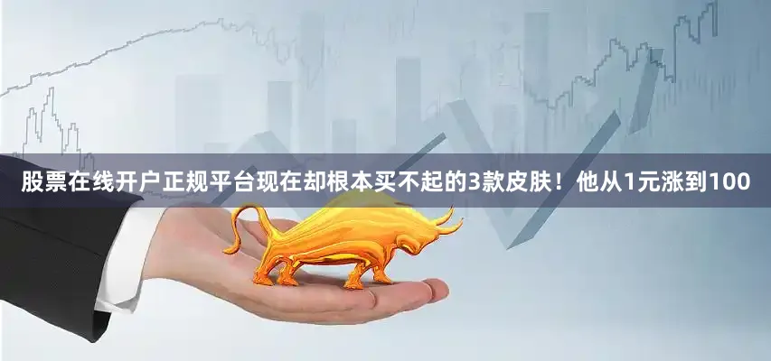 股票在线开户正规平台现在却根本买不起的3款皮肤！他从1元涨到100