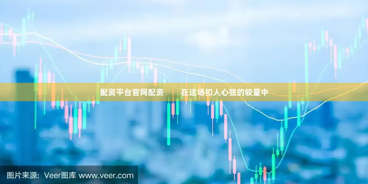 配资平台官网配资        在这场扣人心弦的较量中