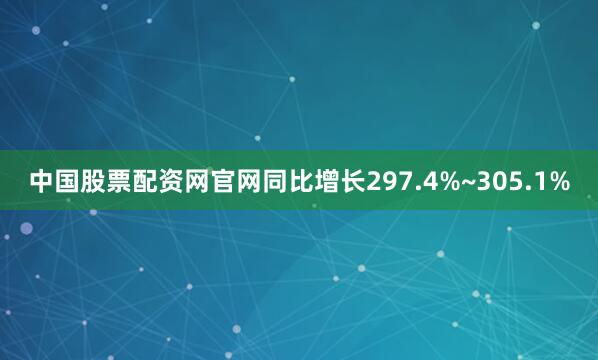 中国股票配资网官网同比增长297.4%~305.1%