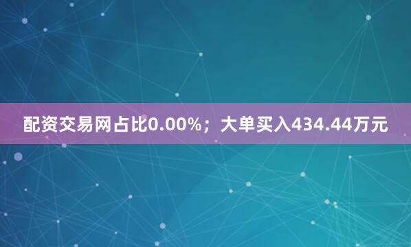 配资交易网占比0.00%；大单买入434.44万元
