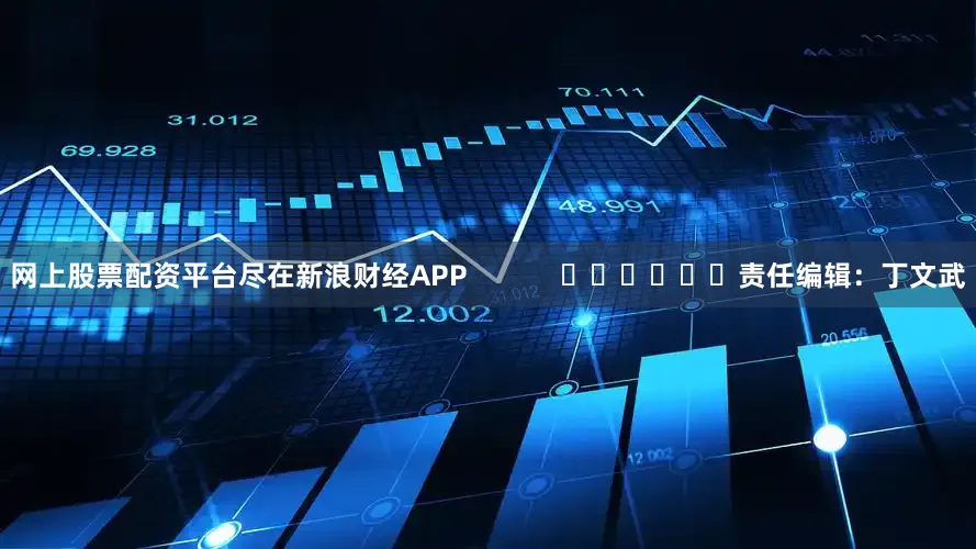 网上股票配资平台尽在新浪财经APP            						责任编辑：丁文武