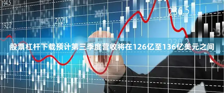 股票杠杆下载预计第三季度营收将在126亿至136亿美元之间