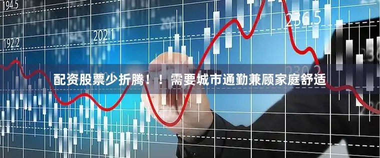 配资股票少折腾！！需要城市通勤兼顾家庭舒适