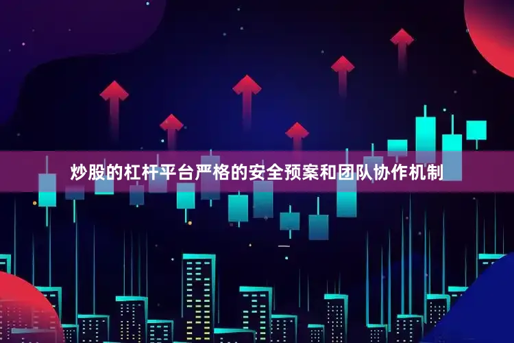 炒股的杠杆平台严格的安全预案和团队协作机制