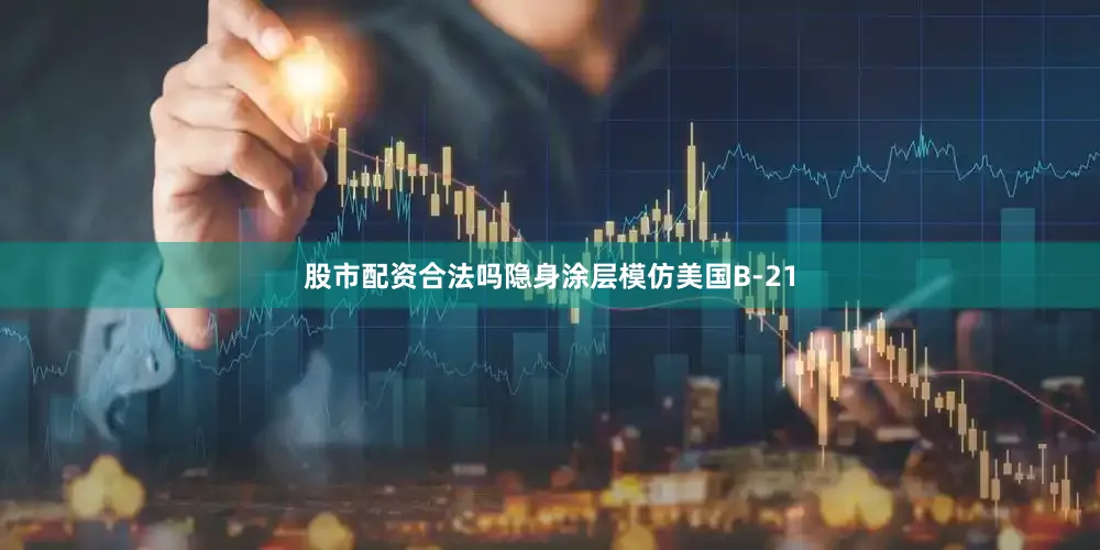 股市配资合法吗隐身涂层模仿美国B-21