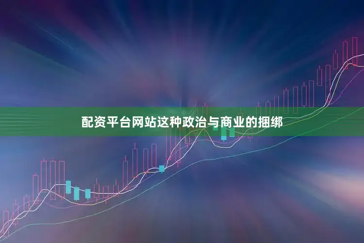 配资平台网站这种政治与商业的捆绑
