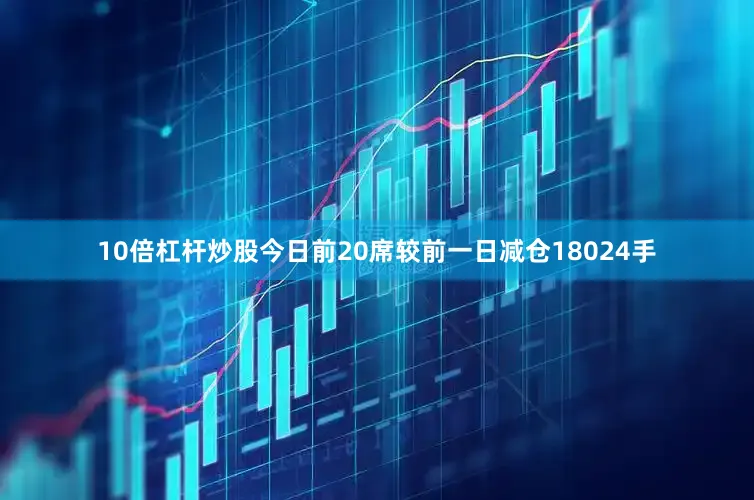 10倍杠杆炒股今日前20席较前一日减仓18024手