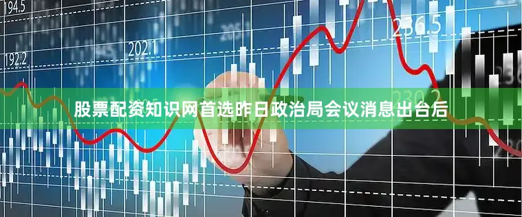 股票配资知识网首选昨日政治局会议消息出台后