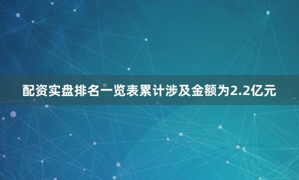 配资实盘排名一览表累计涉及金额为2.2亿元
