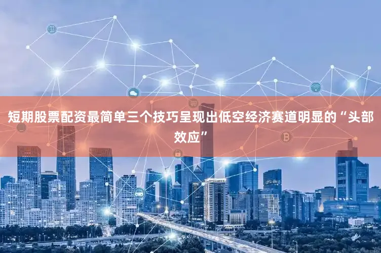 短期股票配资最简单三个技巧呈现出低空经济赛道明显的“头部效应”