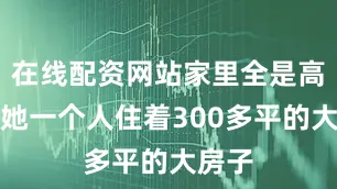 在线配资网站家里全是高档货她一个人住着300多平的大房子