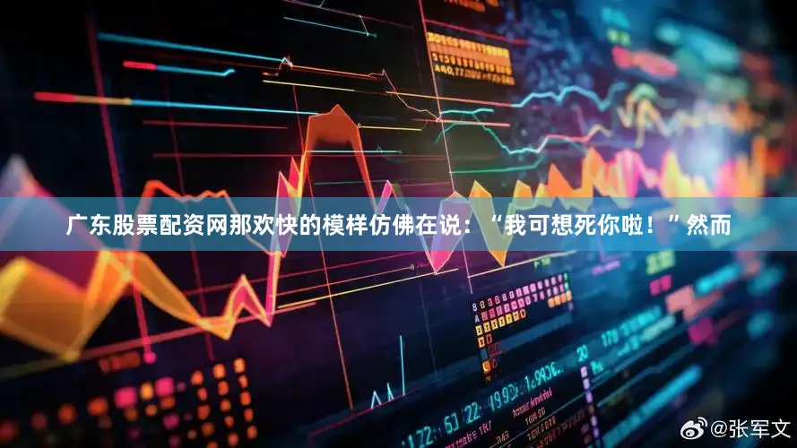 广东股票配资网那欢快的模样仿佛在说：“我可想死你啦！”然而