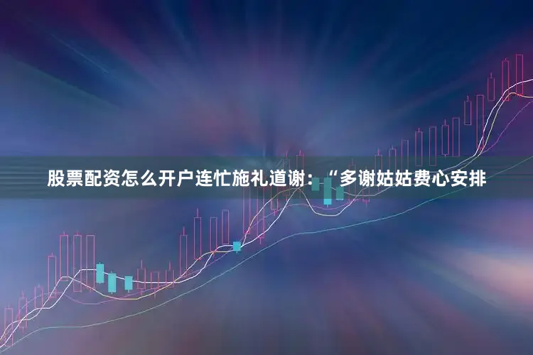 股票配资怎么开户连忙施礼道谢：“多谢姑姑费心安排