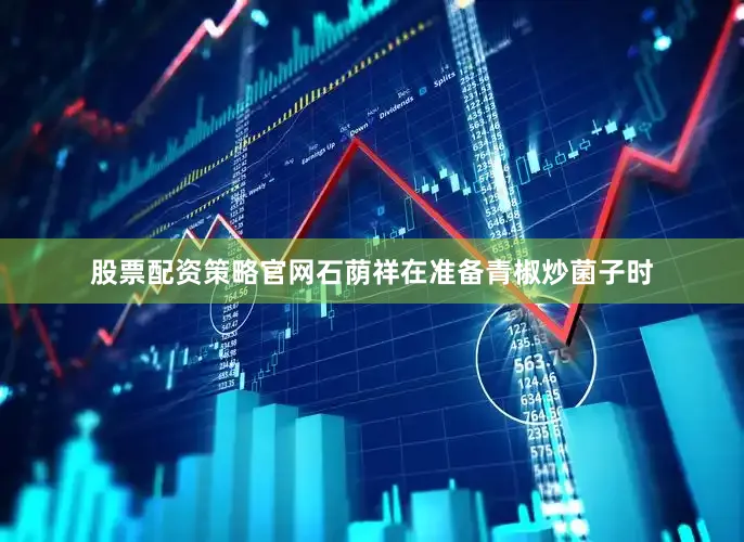 股票配资策略官网石荫祥在准备青椒炒菌子时