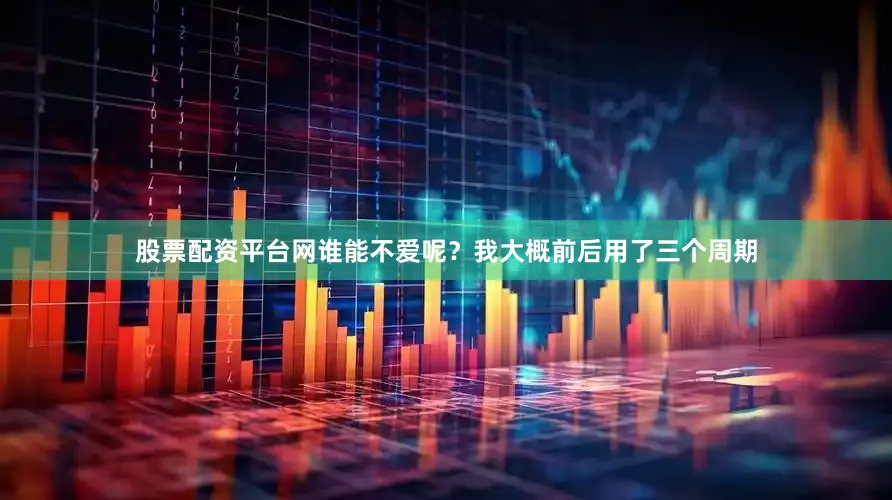 股票配资平台网谁能不爱呢？我大概前后用了三个周期