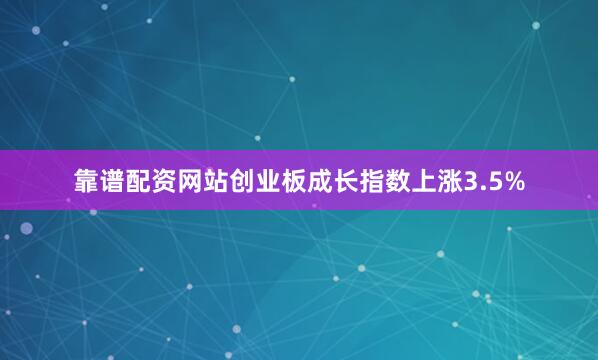 靠谱配资网站创业板成长指数上涨3.5%