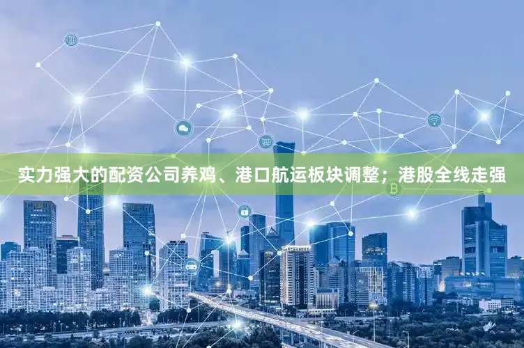 实力强大的配资公司养鸡、港口航运板块调整；港股全线走强